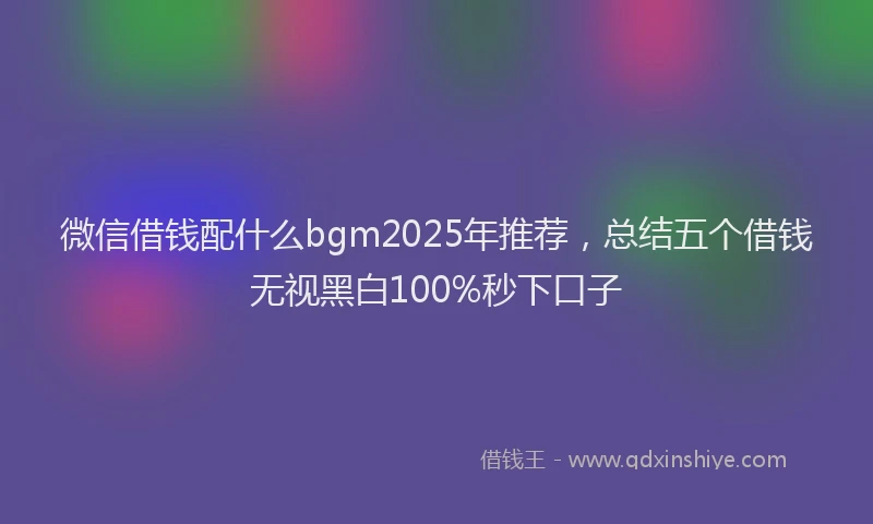 微信借钱配什么bgm2025年推荐，总结五个借钱无视黑白100%秒下口子