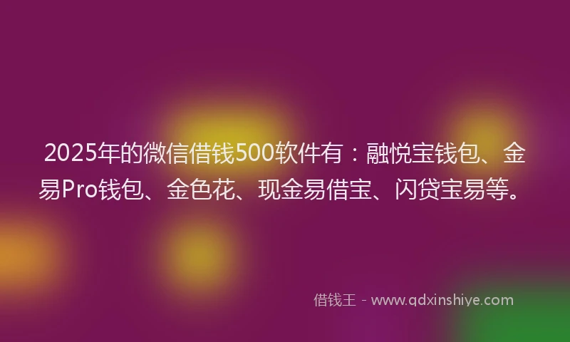 2025年的微信借钱500软件有：融悦宝钱包、金易Pro钱包、金色花、现金易借宝、闪贷宝易等。