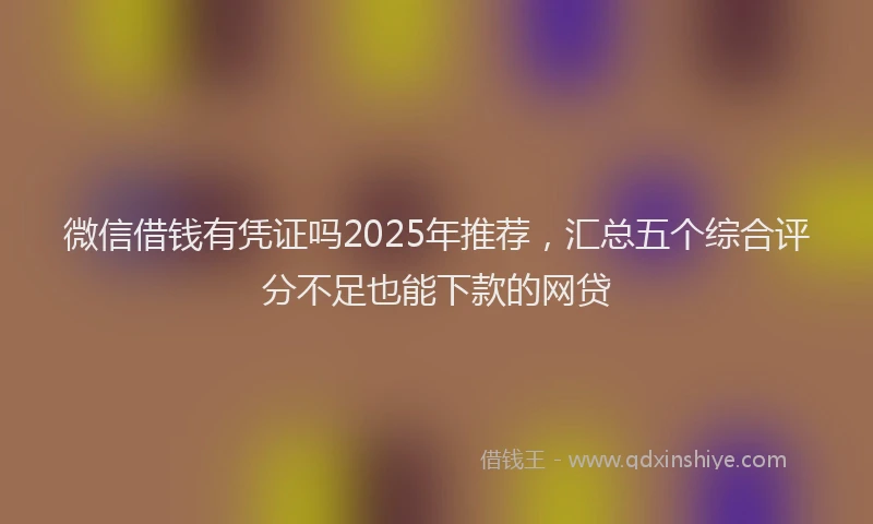 微信借钱有凭证吗2025年推荐，汇总五个综合评分不足也能下款的网贷