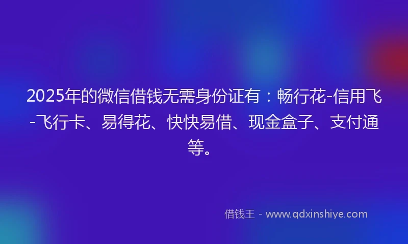 2025年的微信借钱无需身份证有：畅行花-信用飞-飞行卡、易得花、快快易借、现金盒子、支付通等。