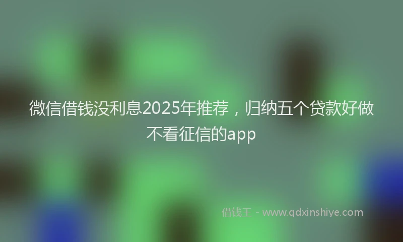 微信借钱没利息2025年推荐，归纳五个贷款好做不看征信的app