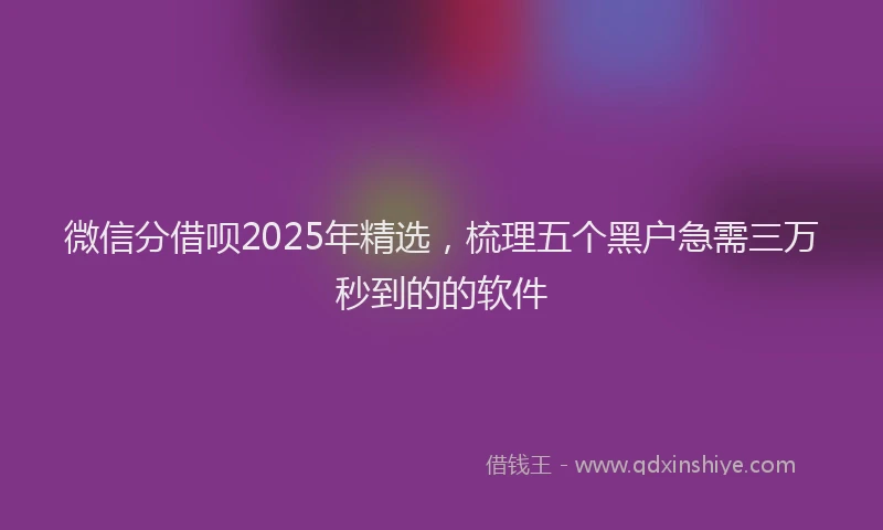 微信分借呗2025年精选，梳理五个黑户急需三万秒到的的软件