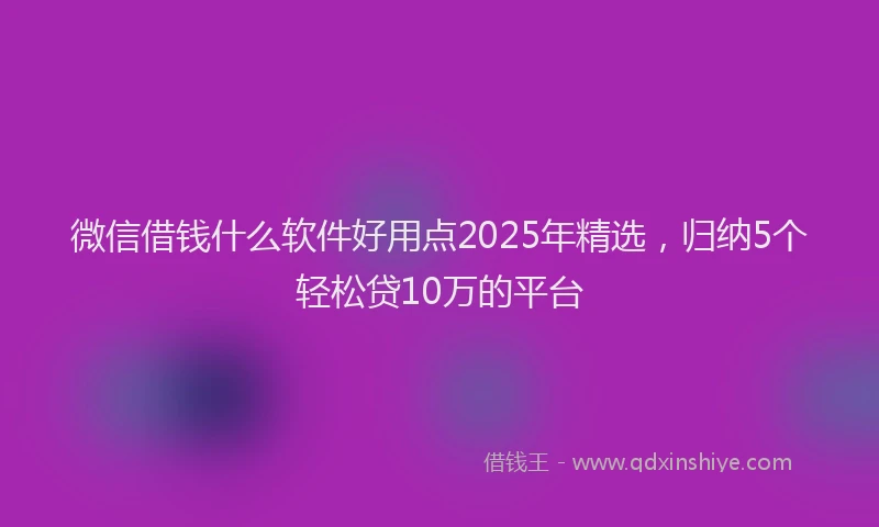 微信借钱什么软件好用点2025年精选，归纳5个轻松贷10万的平台