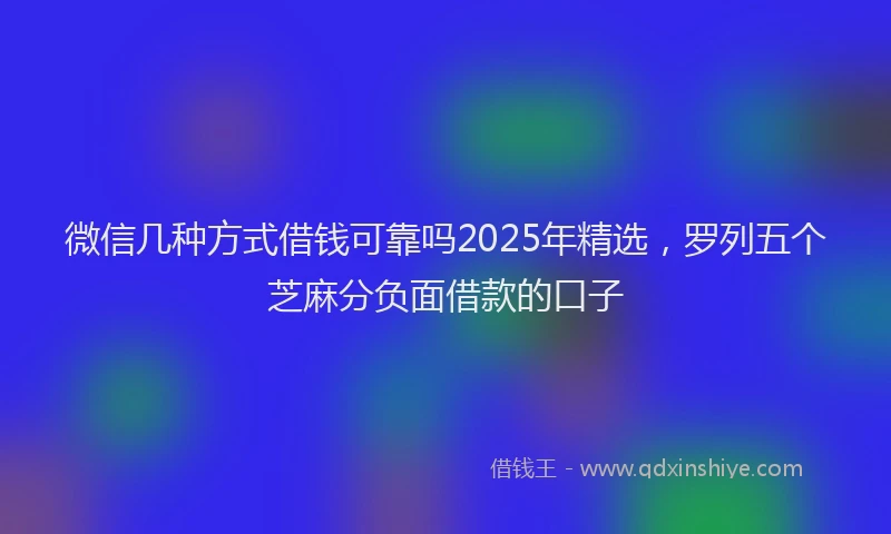 微信几种方式借钱可靠吗2025年精选，罗列五个芝麻分负面借款的口子