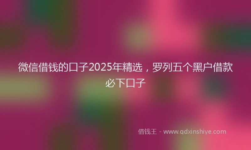 微信借钱的口子2025年精选，罗列五个黑户借款必下口子