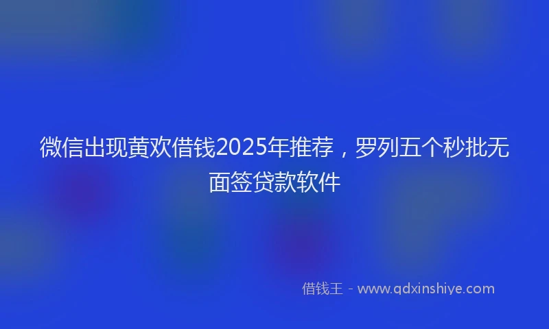 微信出现黄欢借钱2025年推荐，罗列五个秒批无面签贷款软件