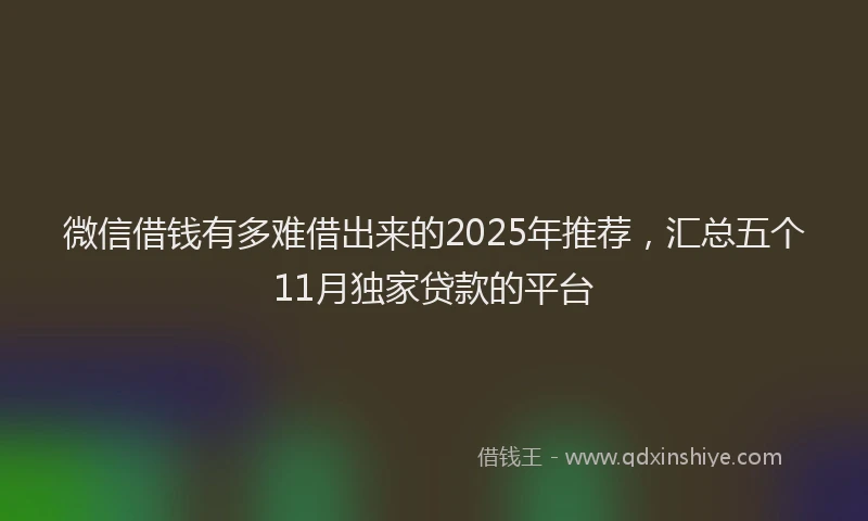 微信借钱有多难借出来的2025年推荐，汇总五个11月独家贷款的平台