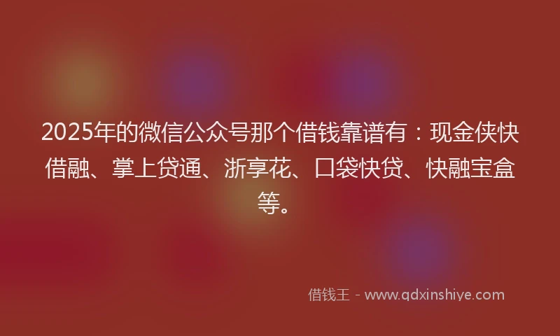 2025年的微信公众号那个借钱靠谱有：现金侠快借融、掌上贷通、浙享花、口袋快贷、快融宝盒等。