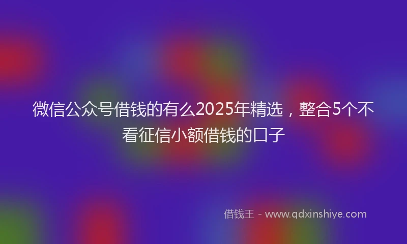 微信公众号借钱的有么2025年精选，整合5个不看征信小额借钱的口子