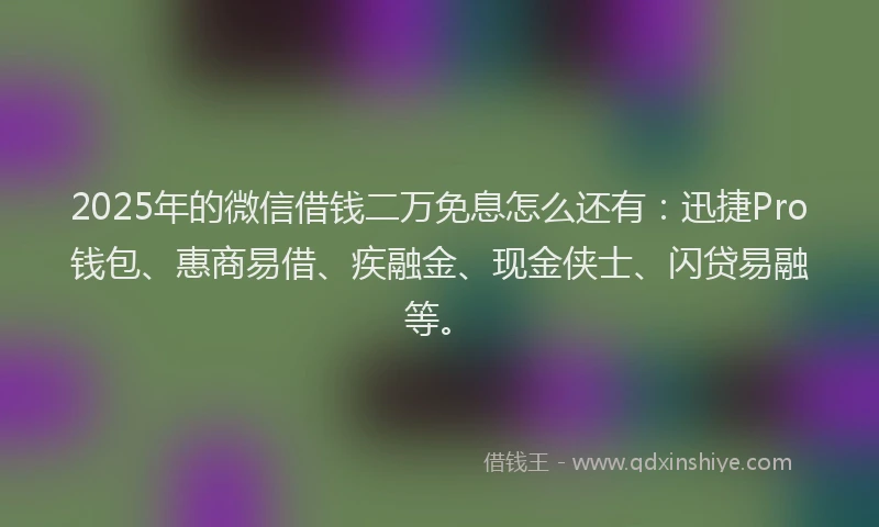2025年的微信借钱二万免息怎么还有：迅捷Pro钱包、惠商易借、疾融金、现金侠士、闪贷易融等。