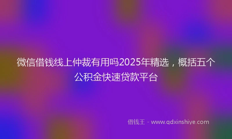 微信借钱线上仲裁有用吗2025年精选，概括五个公积金快速贷款平台