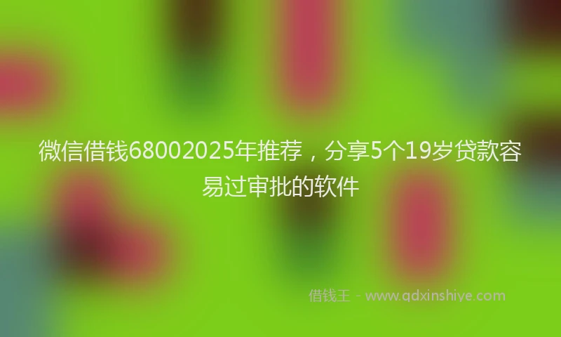 微信借钱68002025年推荐，分享5个19岁贷款容易过审批的软件