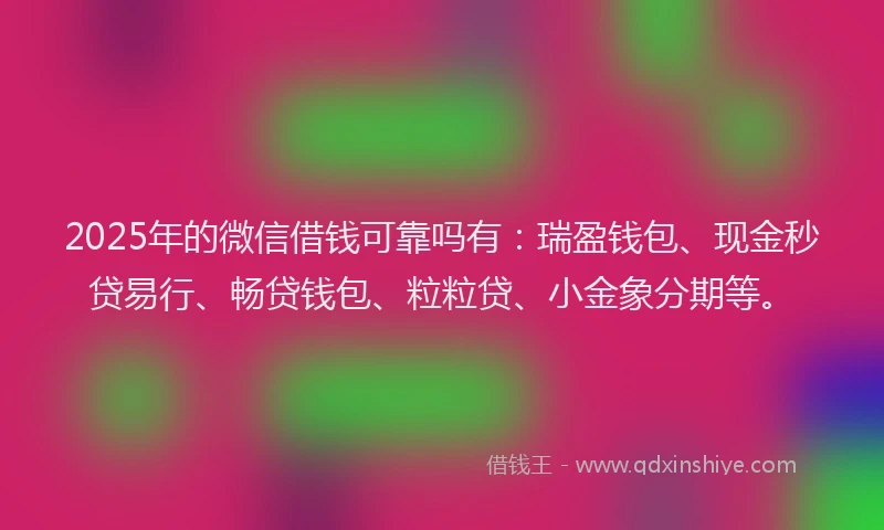 2025年的微信借钱可靠吗有：瑞盈钱包、现金秒贷易行、畅贷钱包、粒粒贷、小金象分期等。