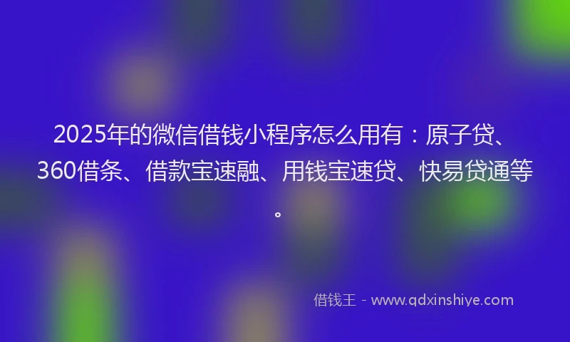 2025年的微信借钱小程序怎么用有：原子贷、360借条、借款宝速融、用钱宝速贷、快易贷通等。