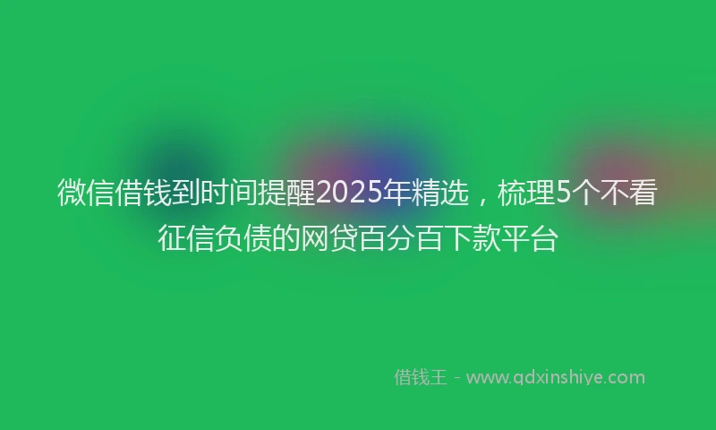 微信借钱到时间提醒2025年精选，梳理5个不看征信负债的网贷百分百下款平台