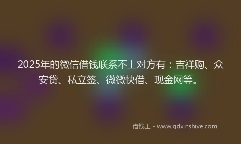2025年的微信借钱联系不上对方有：吉祥购、众安贷、私立签、微微快借、现金网等。