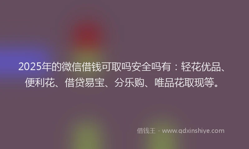 2025年的微信借钱可取吗安全吗有：轻花优品、便利花、借贷易宝、分乐购、唯品花取现等。
