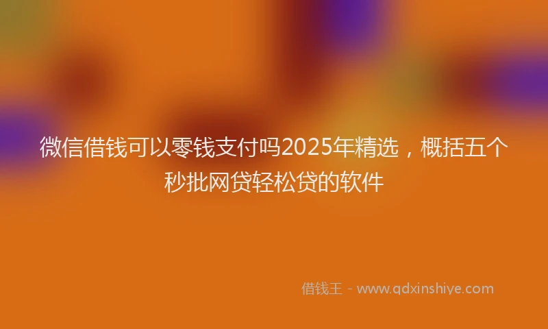 微信借钱可以零钱支付吗2025年精选，概括五个秒批网贷轻松贷的软件