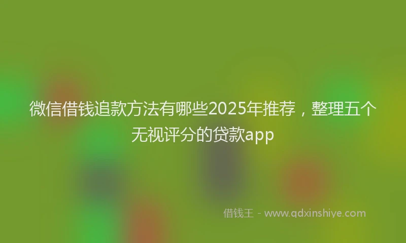 微信借钱追款方法有哪些2025年推荐，整理五个无视评分的贷款app