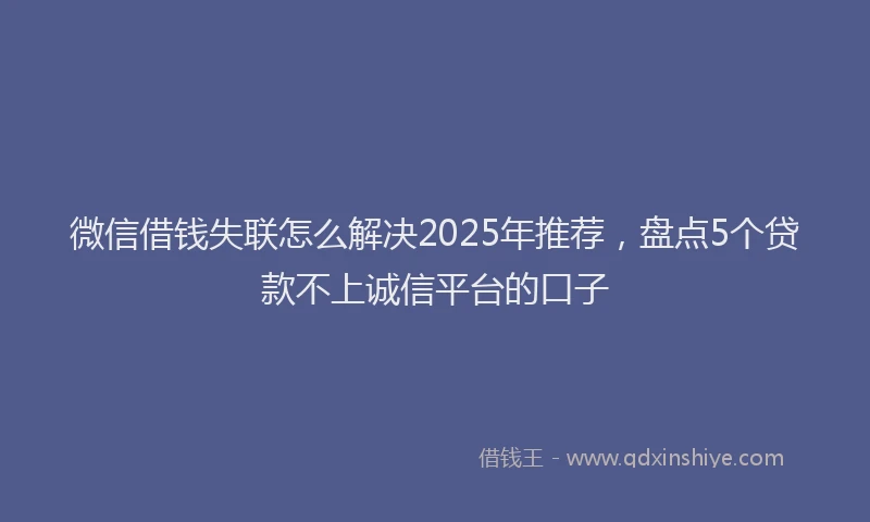 微信借钱失联怎么解决2025年推荐，盘点5个贷款不上诚信平台的口子