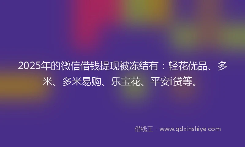 2025年的微信借钱提现被冻结有：轻花优品、多米、多米易购、乐宝花、平安i贷等。