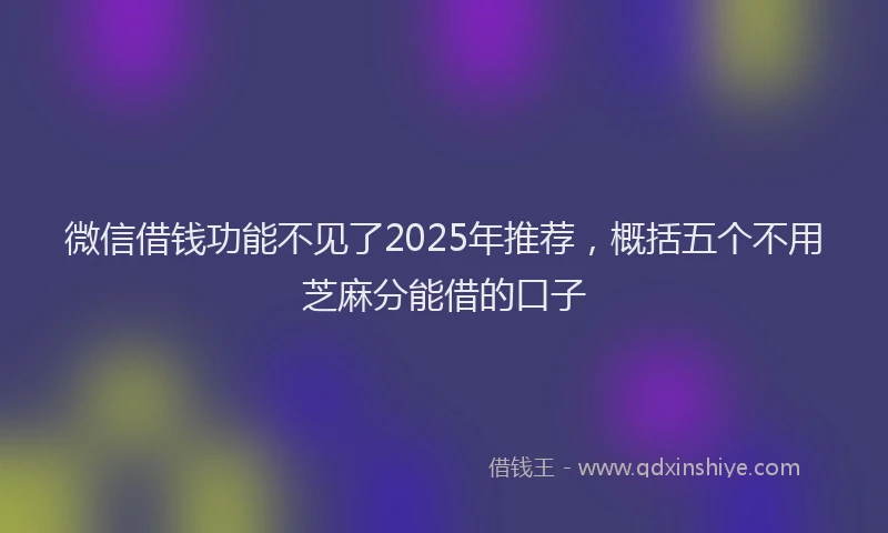 微信借钱功能不见了2025年推荐，概括五个不用芝麻分能借的口子