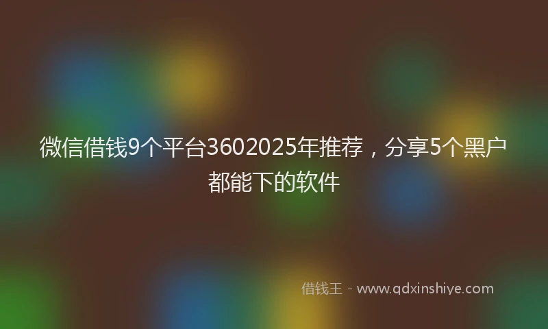 微信借钱9个平台3602025年推荐，分享5个黑户都能下的软件