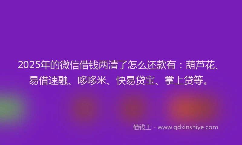 2025年的微信借钱两清了怎么还款有：葫芦花、易借速融、哆哆米、快易贷宝、掌上贷等。