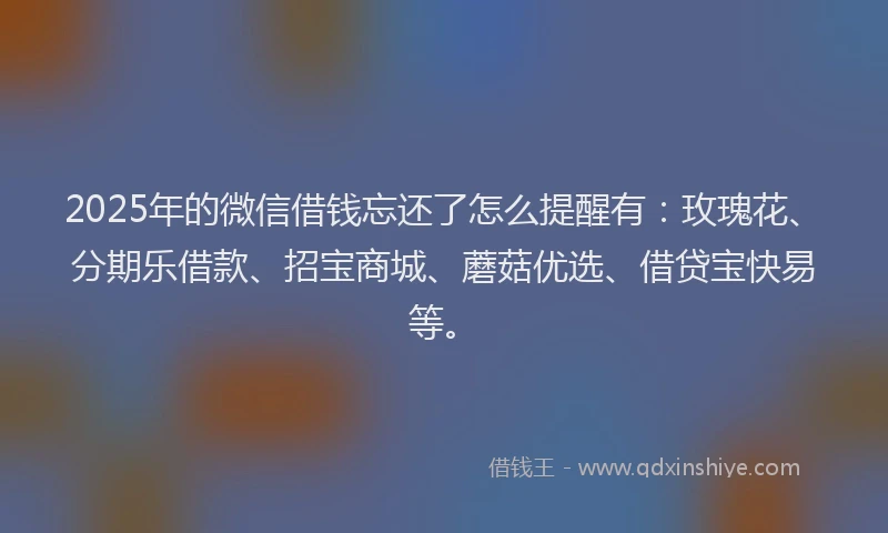 2025年的微信借钱忘还了怎么提醒有：玫瑰花、分期乐借款、招宝商城、蘑菇优选、借贷宝快易等。