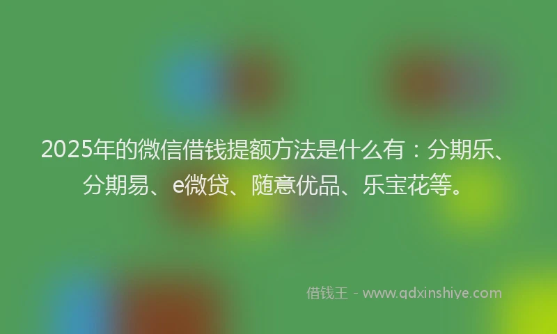 2025年的微信借钱提额方法是什么有：分期乐、分期易、e微贷、随意优品、乐宝花等。