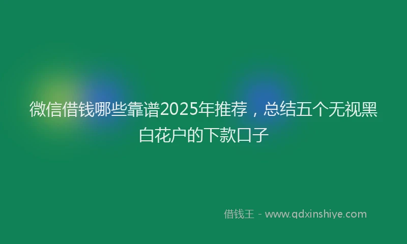 微信借钱哪些靠谱2025年推荐，总结五个无视黑白花户的下款口子