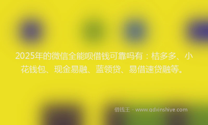 2025年的微信全能呗借钱可靠吗有：桔多多、小花钱包、现金易融、蓝领贷、易借速贷融等。