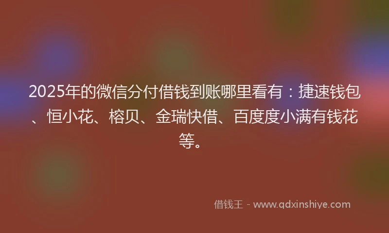 2025年的微信分付借钱到账哪里看有：捷速钱包、恒小花、榕贝、金瑞快借、百度度小满有钱花等。