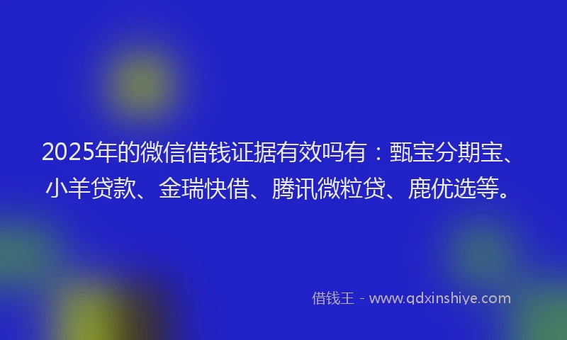 2025年的微信借钱证据有效吗有：甄宝分期宝、小羊贷款、金瑞快借、腾讯微粒贷、鹿优选等。