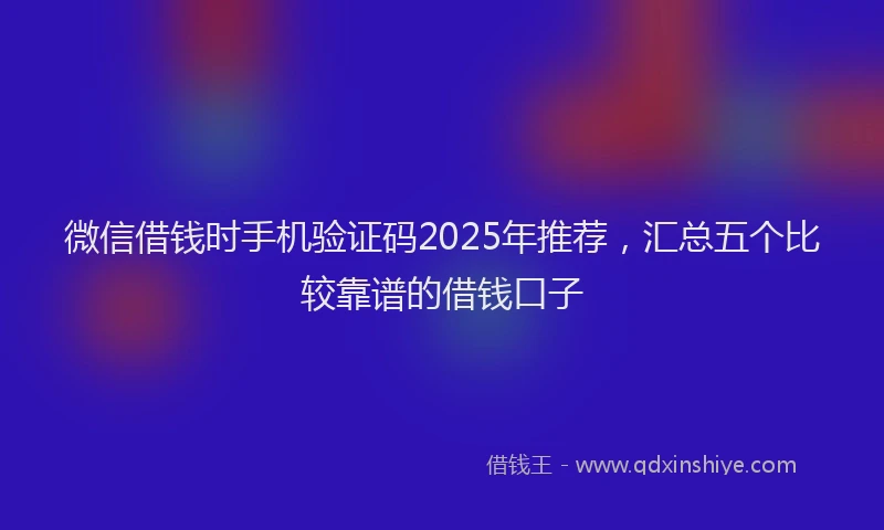 微信借钱时手机验证码2025年推荐，汇总五个比较靠谱的借钱口子