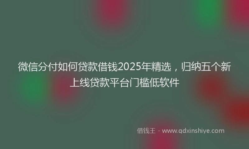 微信分付如何贷款借钱2025年精选，归纳五个新上线贷款平台门槛低软件
