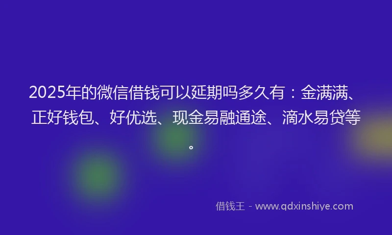 2025年的微信借钱可以延期吗多久有：金满满、正好钱包、好优选、现金易融通途、滴水易贷等。