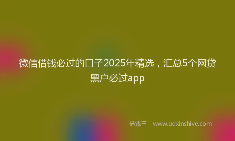 微信借钱必过的口子2025年精选，汇总5个网贷黑户必过app