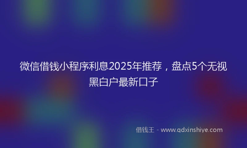 微信借钱小程序利息2025年推荐，盘点5个无视黑白户最新口子