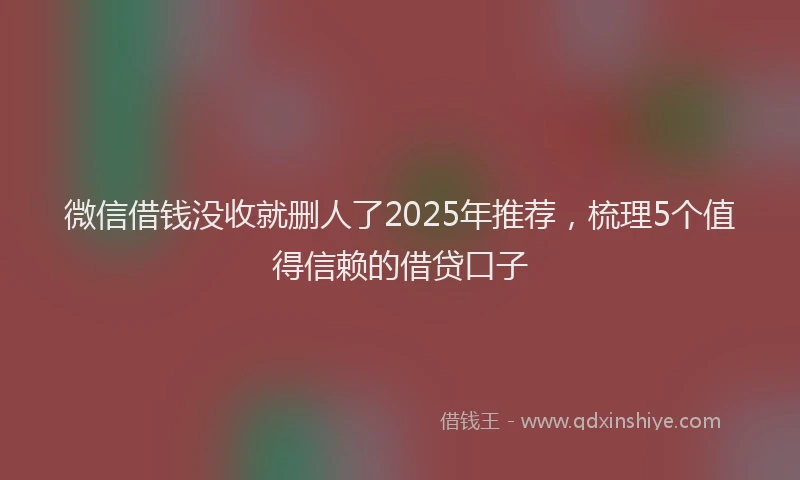 微信借钱没收就删人了2025年推荐，梳理5个值得信赖的借贷口子