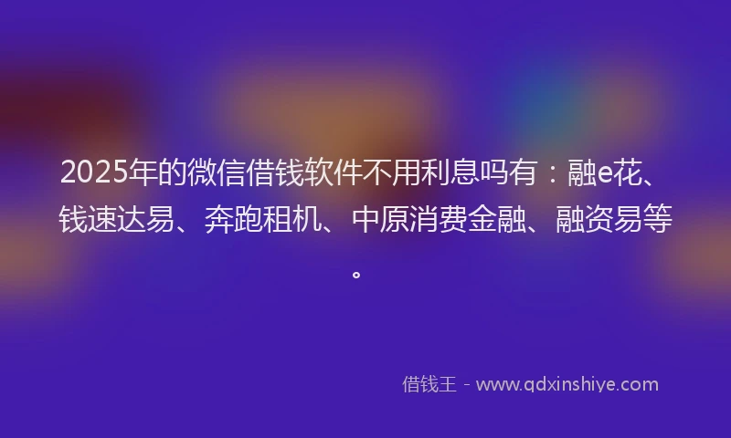 2025年的微信借钱软件不用利息吗有：融e花、钱速达易、奔跑租机、中原消费金融、融资易等。