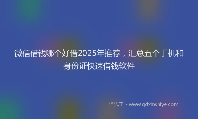 微信借钱哪个好借2025年推荐，汇总五个手机和身份证快速借钱软件