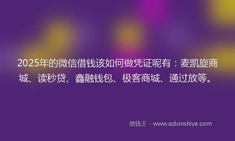 2025年的微信借钱该如何做凭证呢有：麦凯旋商城、读秒贷、鑫融钱包、极客商城、通过放等。