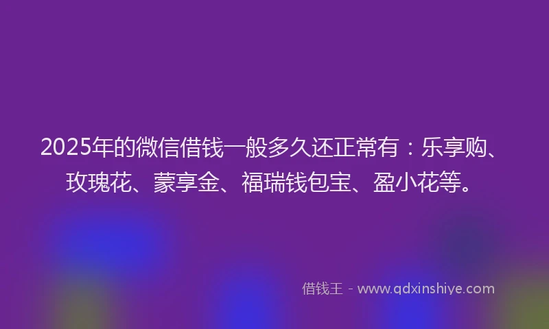 2025年的微信借钱一般多久还正常有：乐享购、玫瑰花、蒙享金、福瑞钱包宝、盈小花等。