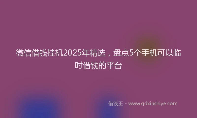 微信借钱挂机2025年精选，盘点5个手机可以临时借钱的平台