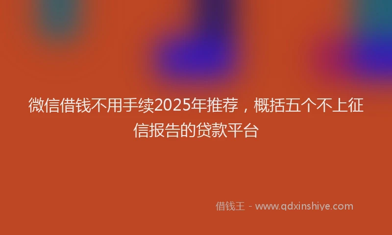 微信借钱不用手续2025年推荐，概括五个不上征信报告的贷款平台