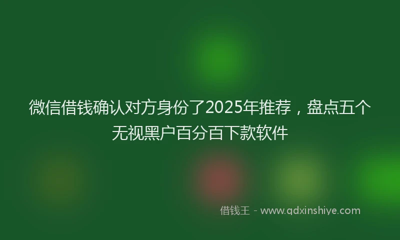 微信借钱确认对方身份了2025年推荐，盘点五个无视黑户百分百下款软件