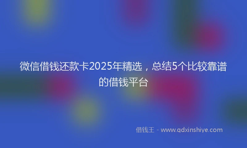 微信借钱还款卡2025年精选，总结5个比较靠谱的借钱平台