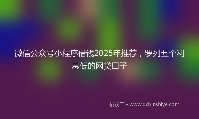 微信公众号小程序借钱2025年推荐，罗列五个利息低的网贷口子