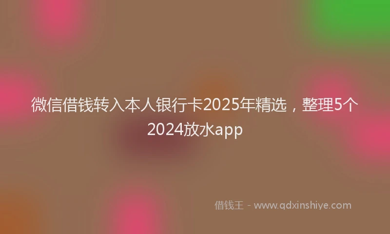 微信借钱转入本人银行卡2025年精选，整理5个2024放水app